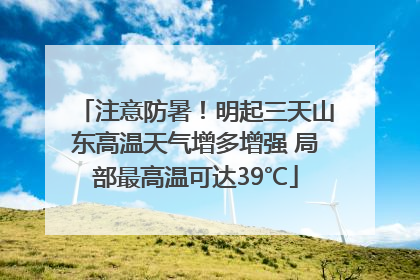 注意防暑！明起三天山东高温天气增多增强 局部最高温可达39℃