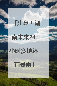 注意！湖南未来24小时多地还有暴雨