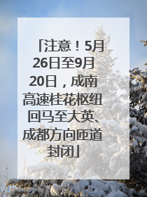 注意！5月26日至9月20日，成南高速桂花枢纽回马至大英、成都方向匝道封闭