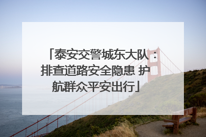 泰安交警城东大队：排查道路安全隐患 护航群众平安出行