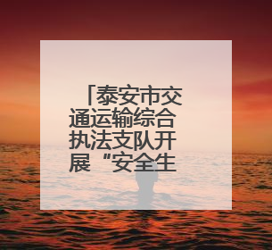 泰安市交通运输综合执法支队开展“安全生产月”系列活动
