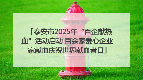 泰安市2025年“百企献热血”活动启动 百余家爱心企业家献血庆祝世界献血者日