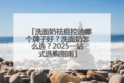 洗面奶祛痘控油哪个牌子好？洗面奶怎么选？2025一站式选购指南