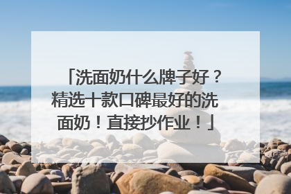 洗面奶什么牌子好？精选十款口碑最好的洗面奶！直接抄作业！