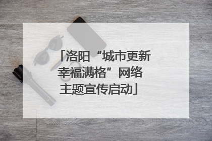 洛阳“城市更新 幸福满格”网络主题宣传启动