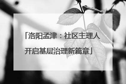 洛阳孟津：社区主理人开启基层治理新篇章