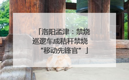 洛阳孟津：禁烧巡逻车成秸秆禁烧“移动先锋官”