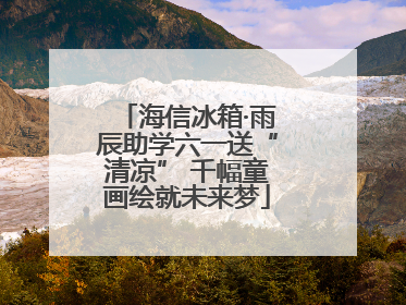 海信冰箱·雨辰助学六一送“清凉” 千幅童画绘就未来梦