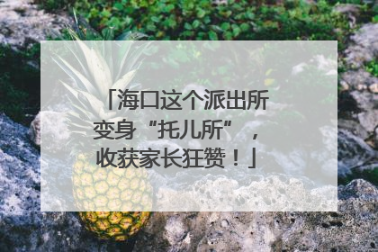 海口这个派出所变身“托儿所”，收获家长狂赞！