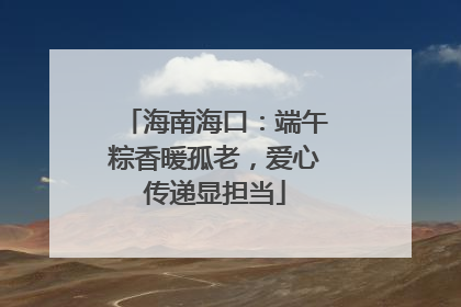 海南海口：端午粽香暖孤老，爱心传递显担当