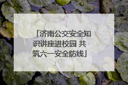 济南公交安全知识讲座进校园 共筑六一安全防线