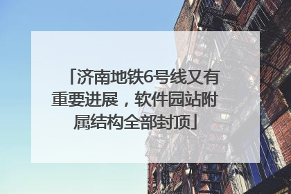 济南地铁6号线又有重要进展，软件园站附属结构全部封顶