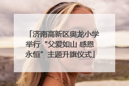 济南高新区奥龙小学举行“父爱如山 感恩永恒”主题升旗仪式