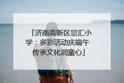 济南高新区景汇小学：多彩活动庆端午 传承文化润童心