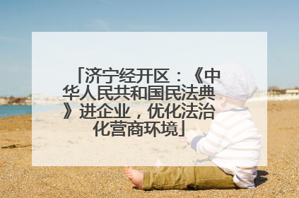 济宁经开区：《中华人民共和国民法典》进企业，优化法治化营商环境
