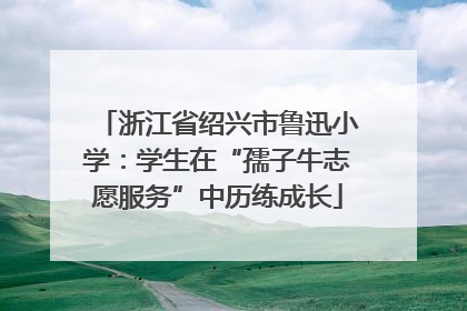 浙江省绍兴市鲁迅小学：学生在“孺子牛志愿服务”中历练成长