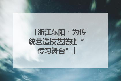 浙江东阳：为传统营造技艺搭建“传习舞台”