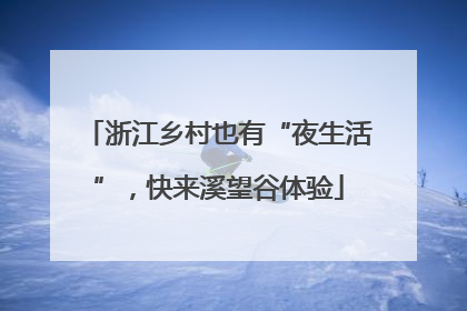 浙江乡村也有“夜生活”，快来溪望谷体验