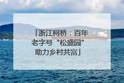 浙江柯桥：百年老字号“松盛园”助力乡村共富