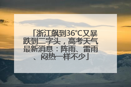 浙江飙到36℃又暴跌到二字头，高考天气最新消息：阵雨、雷雨、闷热一样不少