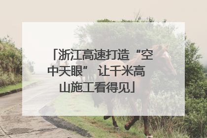 浙江高速打造“空中天眼” 让千米高山施工看得见