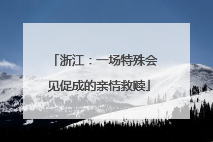 浙江：一场特殊会见促成的亲情救赎