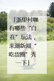 浙里村咖有哪些“自在”玩法，来潮新闻“吃货圈”秀一下