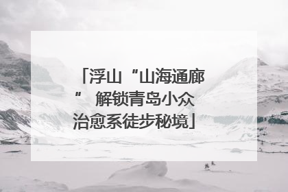浮山“山海通廊” 解锁青岛小众治愈系徒步秘境