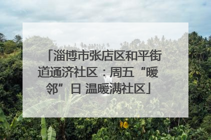 淄博市张店区和平街道通济社区：周五“暖邻”日 温暖满社区