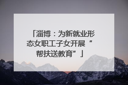 淄博：为新就业形态女职工子女开展“帮扶送教育”