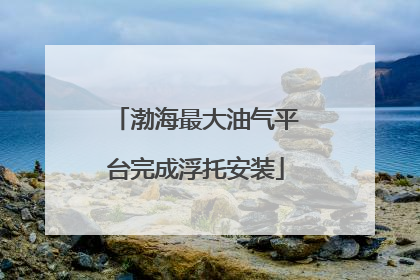 渤海最大油气平台完成浮托安装
