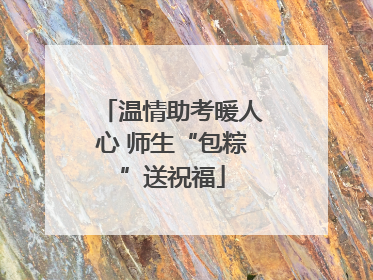 温情助考暖人心 师生“包粽”送祝福