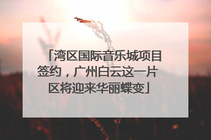 湾区国际音乐城项目签约，广州白云这一片区将迎来华丽蝶变