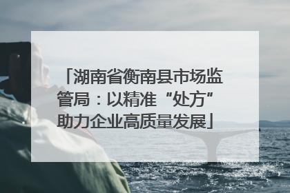湖南省衡南县市场监管局：以精准“处方”助力企业高质量发展