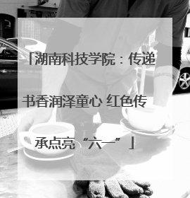 湖南科技学院：传递书香润泽童心 红色传承点亮“六一”
