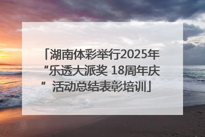 湖南体彩举行2025年“乐透大派奖 18周年庆”活动总结表彰培训