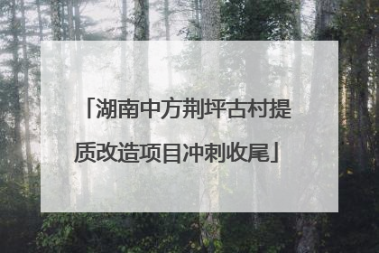 湖南中方荆坪古村提质改造项目冲刺收尾