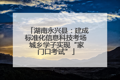 湖南永兴县：建成标准化信息科技考场 城乡学子实现“家门口考试”