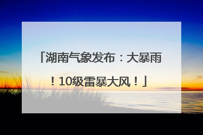 湖南气象发布：大暴雨！10级雷暴大风！