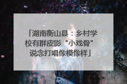 湖南衡山县：乡村学校有群皮影“小戏骨” 说念打唱像模像样