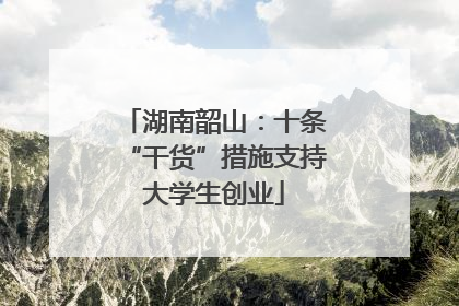 湖南韶山：十条“干货”措施支持大学生创业