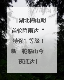 湖北梅雨期首轮降雨达“特强”等级！新一轮暴雨今夜抵达