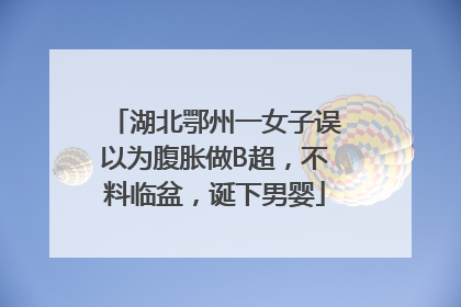 湖北鄂州一女子误以为腹胀做B超，不料临盆，诞下男婴