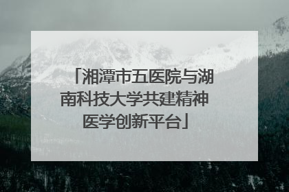 湘潭市五医院与湖南科技大学共建精神医学创新平台