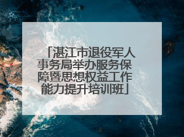 湛江市退役军人事务局举办服务保障暨思想权益工作能力提升培训班