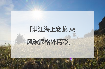 湛江海上赛龙 乘风破浪格外精彩