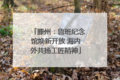 滕州：鲁班纪念馆焕新开放 海内外共扬工匠精神