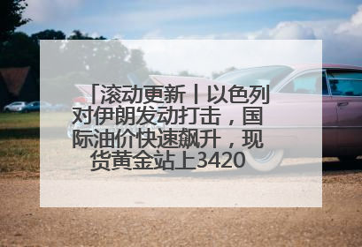 滚动更新丨以色列对伊朗发动打击，国际油价快速飙升，现货黄金站上3420美元/盎司