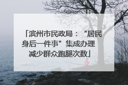滨州市民政局：“居民身后一件事”集成办理 减少群众跑腿次数