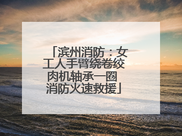 滨州消防：女工人手臂绕卷绞肉机轴承一圈 消防火速救援